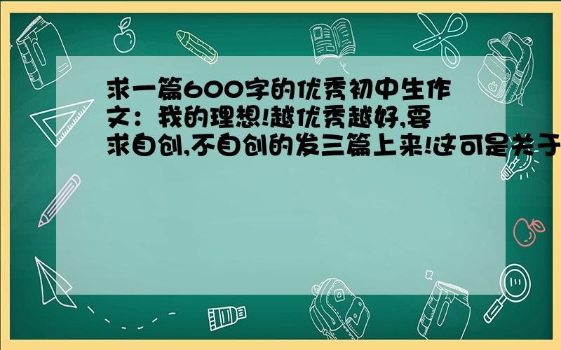 求一篇600字的优秀初中生作文：我的理想!越优秀越好,要求自创,不自创的发三篇上来!这可是关于考试,所以要优秀作文!