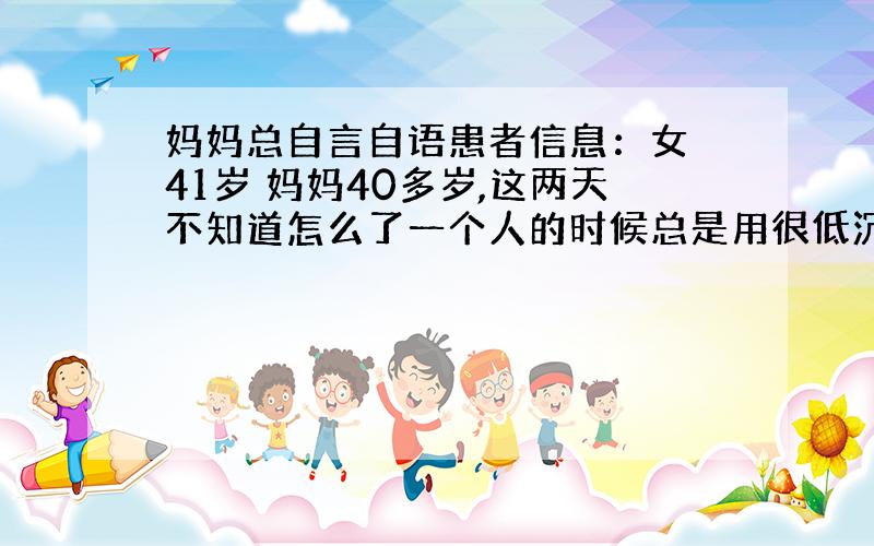 妈妈总自言自语患者信息：女 41岁 妈妈40多岁,这两天不知道怎么了一个人的时候总是用很低沉的声音自言自语,我听不清 问