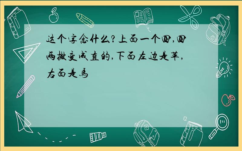 这个字念什么?上面一个四,四两撇变成直的,下面左边是革,右面是马