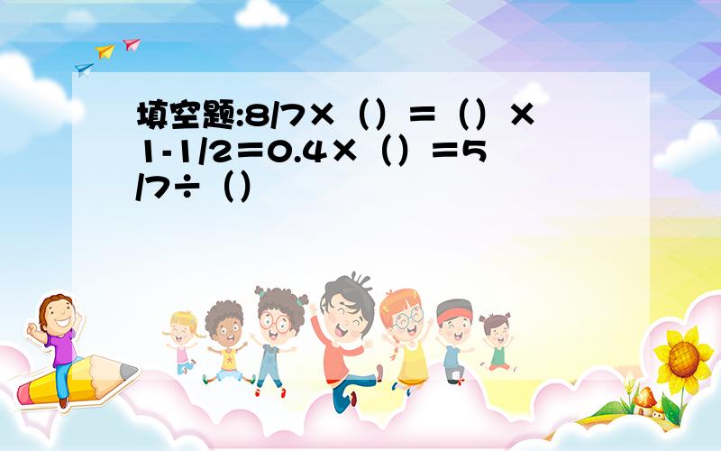 填空题:8/7×（）＝（）×1-1/2＝0.4×（）＝5/7÷（）