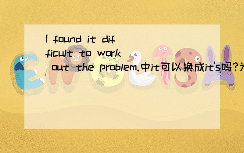 I found it difficult to work out the problem.中it可以换成it's吗?为什