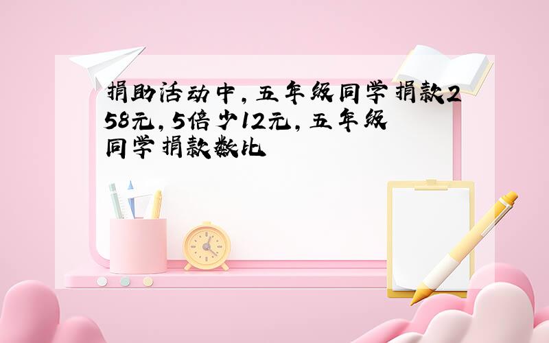 捐助活动中,五年级同学捐款258元,5倍少12元,五年级同学捐款数比