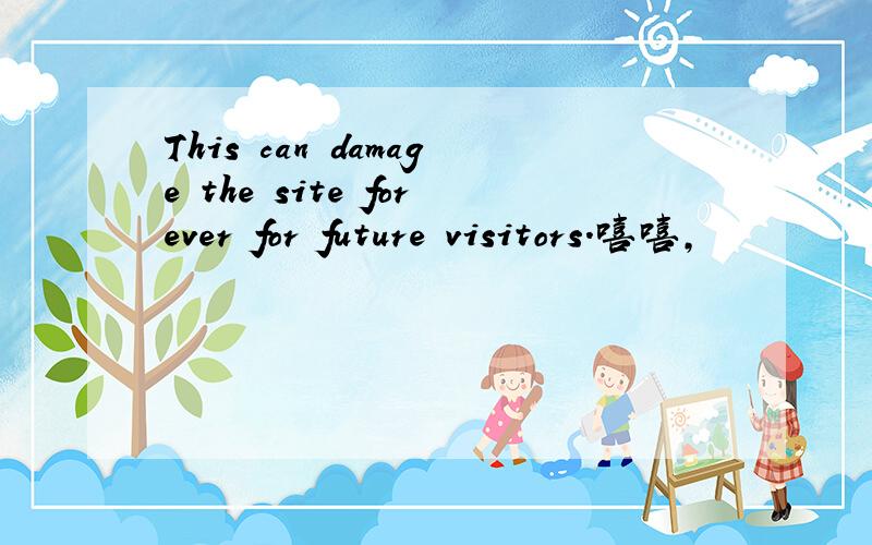 This can damage the site forever for future visitors.嘻嘻,