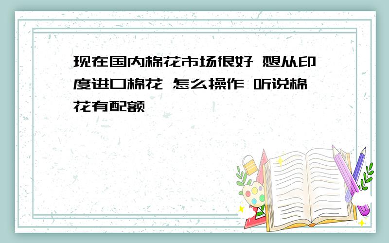 现在国内棉花市场很好 想从印度进口棉花 怎么操作 听说棉花有配额