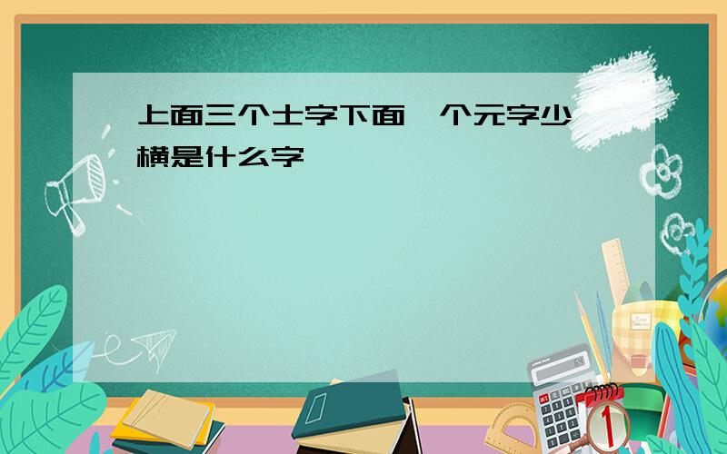 上面三个士字下面一个元字少一横是什么字