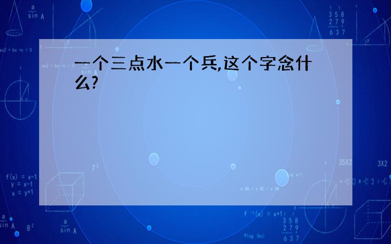 一个三点水一个兵,这个字念什么?