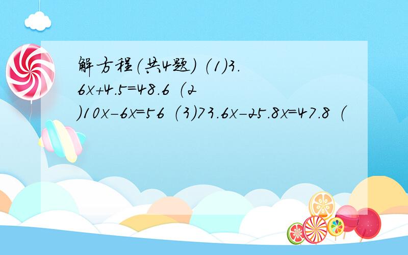 解方程（共4题） （1）3.6x+4.5＝48.6 （2）10x-6x＝56 （3）73.6x-25.8x＝47.8 （