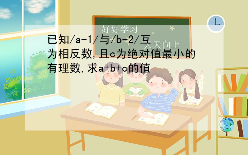 已知/a-1/与/b-2/互为相反数,且c为绝对值最小的有理数,求a+b+c的值