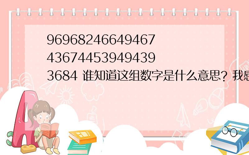 96968246649467436744539494393684 谁知道这组数字是什么意思? 我感觉是用手机键盘打的字