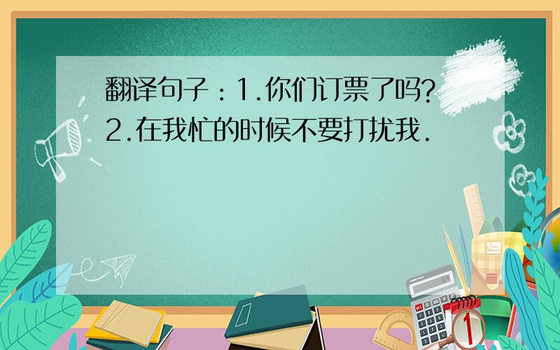 翻译句子：1.你们订票了吗?2.在我忙的时候不要打扰我.