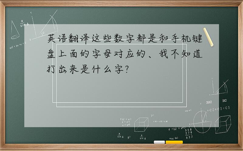 英语翻译这些数字都是和手机键盘上面的字母对应的、我不知道打出来是什么字?