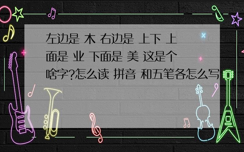 左边是 木 右边是 上下 上面是 业 下面是 美 这是个啥字?怎么读 拼音 和五笔各怎么写