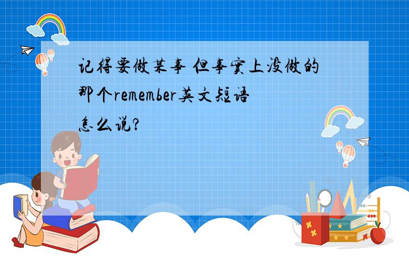 记得要做某事 但事实上没做的那个remember英文短语怎么说?