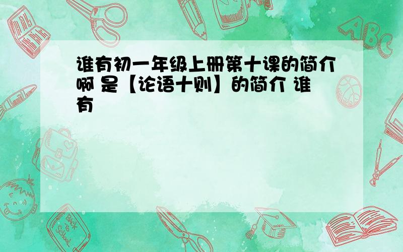 谁有初一年级上册第十课的简介啊 是【论语十则】的简介 谁有