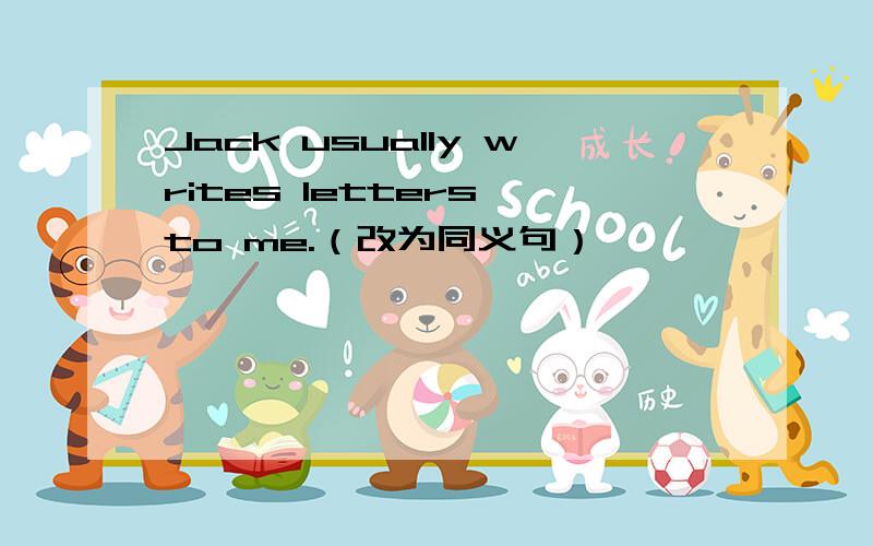 Jack usually writes letters to me.（改为同义句）