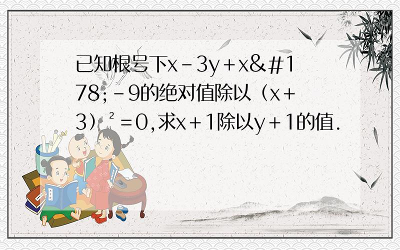 已知根号下x－3y＋x²－9的绝对值除以（x＋3）²＝0,求x＋1除以y＋1的值.