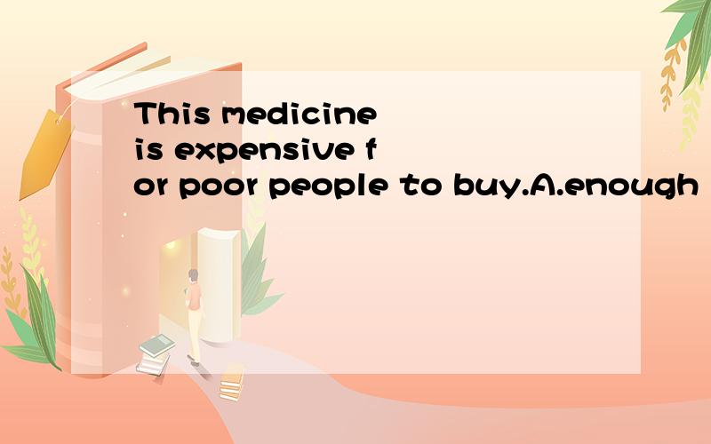 This medicine is expensive for poor people to buy.A.enough B