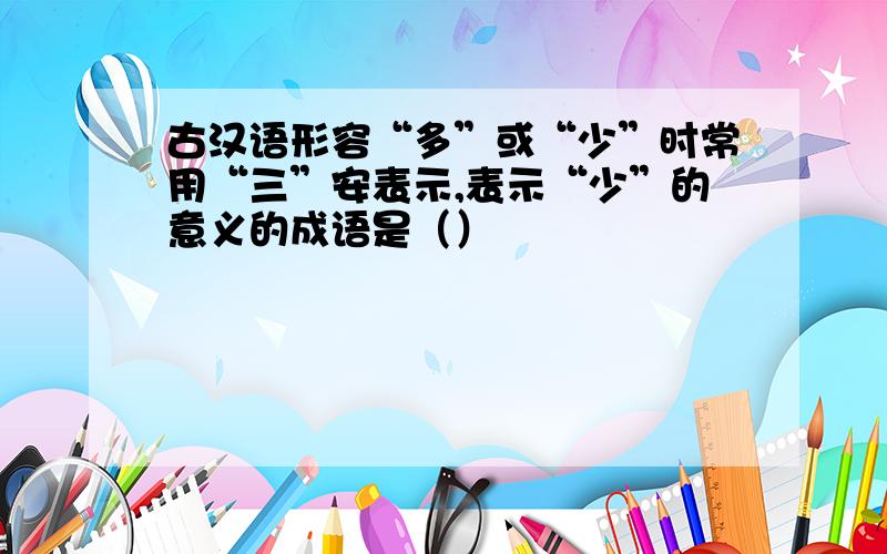 古汉语形容“多”或“少”时常用“三”安表示,表示“少”的意义的成语是（）