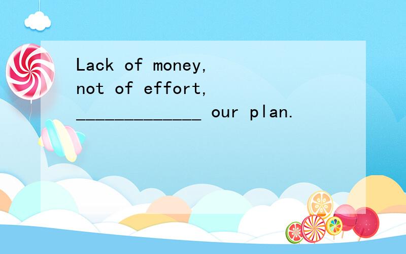 Lack of money,not of effort,_____________ our plan.