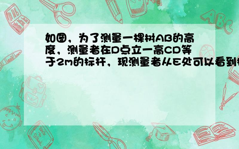 如图，为了测量一棵树AB的高度，测量者在D点立一高CD等于2m的标杆，现测量者从E处可以看到标杆顶点C与树顶A在同一条直