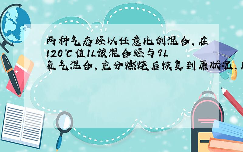 两种气态烃以任意比例混合,在120℃值1L该混合烃与9L氧气混合,充分燃烧后恢复到原状况,所得气体仍然是10