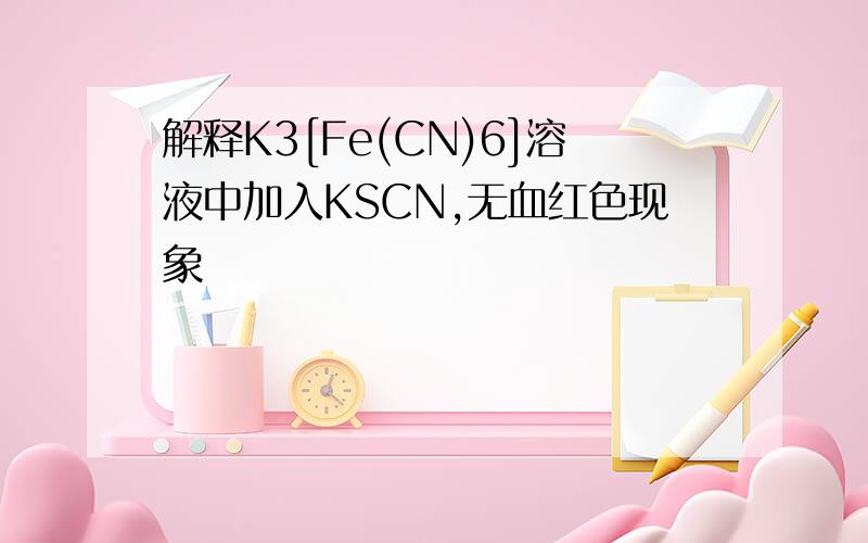 解释K3[Fe(CN)6]溶液中加入KSCN,无血红色现象