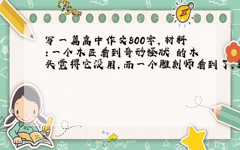 写一篇高中作文800字,材料：一个木匠看到奇形怪状 的木头觉得它没用,而一个雕刻师看到了,就把它带