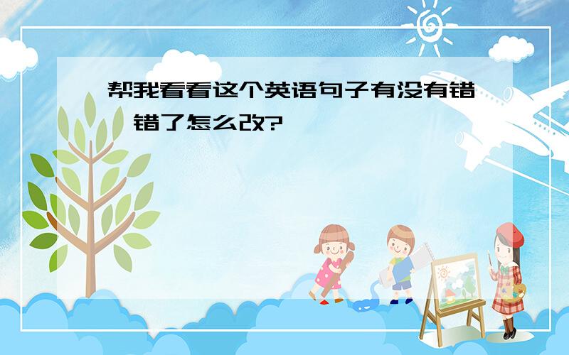 帮我看看这个英语句子有没有错,错了怎么改?