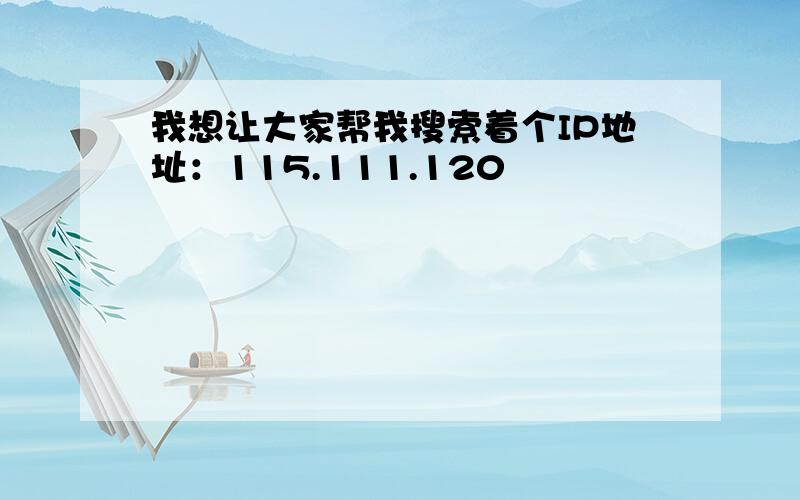 我想让大家帮我搜索着个IP地址：115.111.120