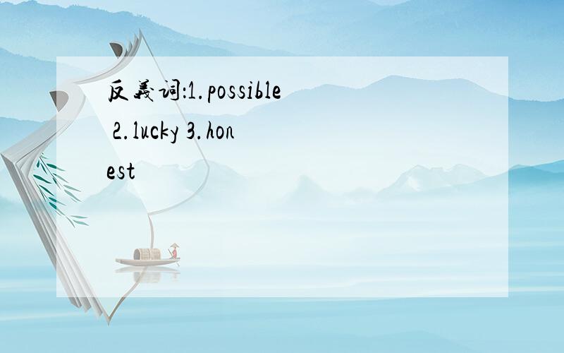 反义词：1.possible 2.lucky 3.honest