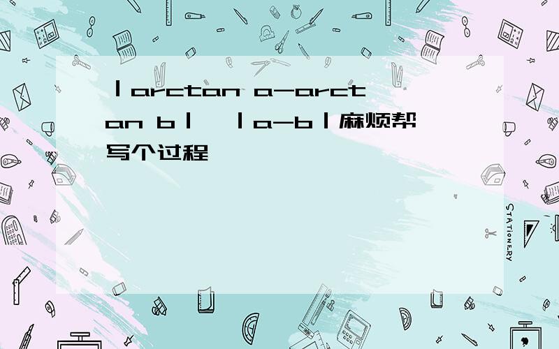 ｜arctan a-arctan b｜≤｜a-b｜麻烦帮写个过程,