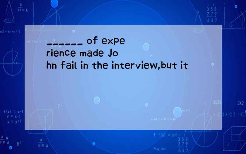 ______ of experience made John fail in the interview,but it