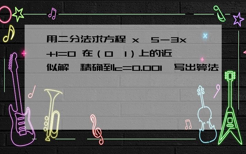 用二分法求方程 x^5－3x+1=0 在（0,1）上的近似解,精确到c=0.001,写出算法