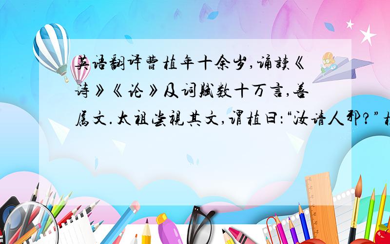 英语翻译曹植年十余岁,诵读《诗》《论》及词赋数十万言,善属文.太祖尝视其文,谓植曰：“汝请人邪?”植跪曰：“言出为论,下