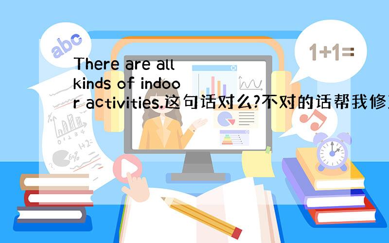 There are all kinds of indoor activities.这句话对么?不对的话帮我修改一下谢谢了