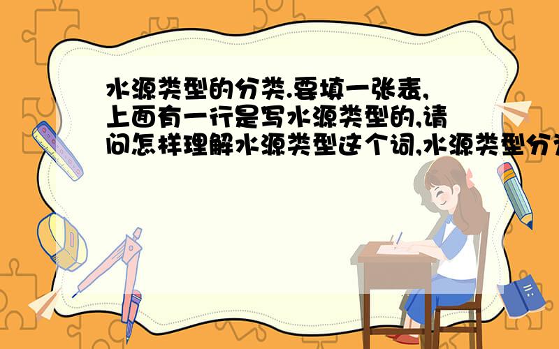 水源类型的分类.要填一张表,上面有一行是写水源类型的,请问怎样理解水源类型这个词,水源类型分为哪几类