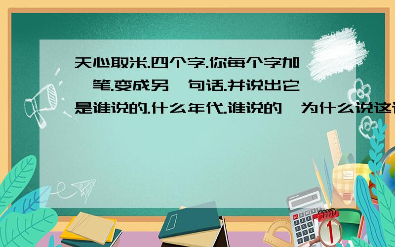 天心取米.四个字.你每个字加一笔.变成另一句话.并说出它是谁说的.什么年代.谁说的,为什么说这话.