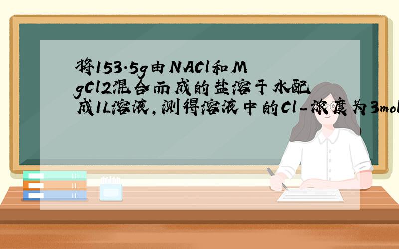 将153.5g由NACl和MgCl2混合而成的盐溶于水配成1L溶液,测得溶液中的Cl-浓度为3mol/L,则溶液中Na+