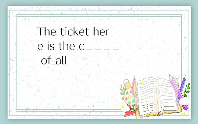 The ticket here is the c____ of all