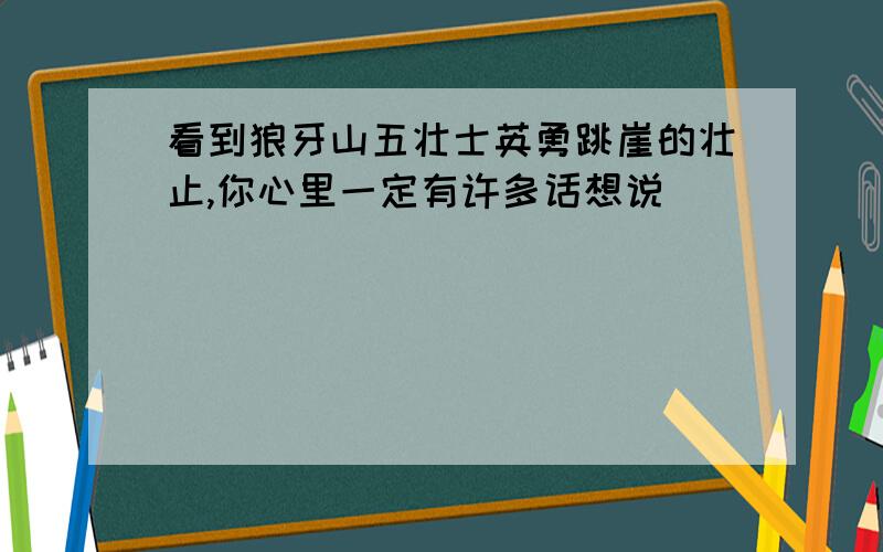 看到狼牙山五壮士英勇跳崖的壮止,你心里一定有许多话想说