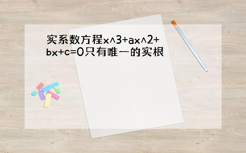 实系数方程x∧3+ax∧2+bx+c=0只有唯一的实根