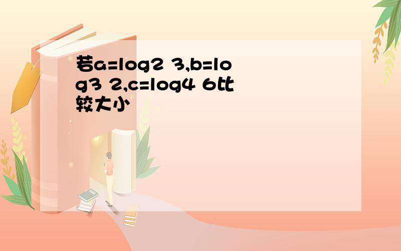 若a=log2 3,b=log3 2,c=log4 6比较大小