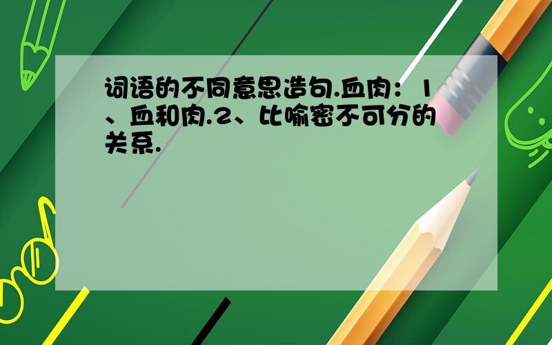 词语的不同意思造句.血肉：1、血和肉.2、比喻密不可分的关系.