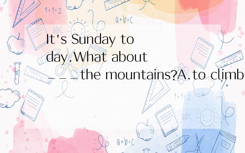 It's Sunday today.What about___the mountains?A.to climb B.cl