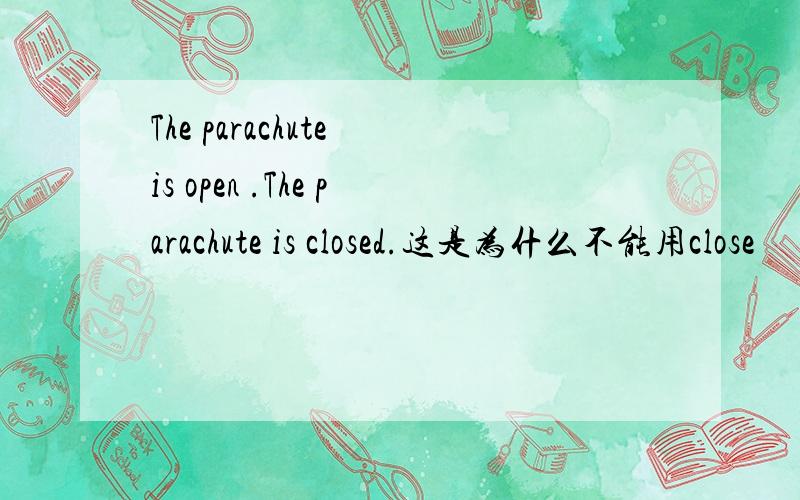 The parachute is open .The parachute is closed.这是为什么不能用close