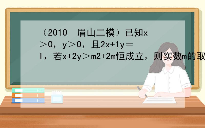 （2010•眉山二模）已知x＞0，y＞0，且2x+1y＝1，若x+2y＞m2+2m恒成立，则实数m的取值范围（　　）