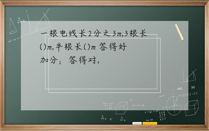 一根电线长2分之3m,3根长()m,半根长()m 答得好加分；答得对,