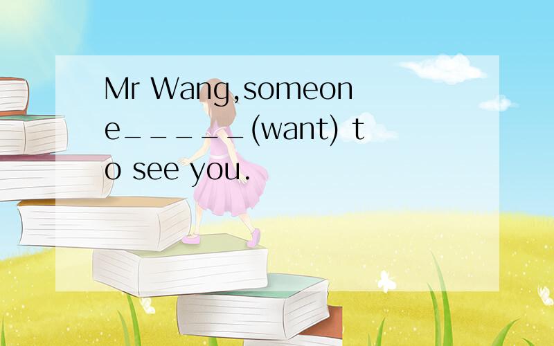 Mr Wang,someone_____(want) to see you.