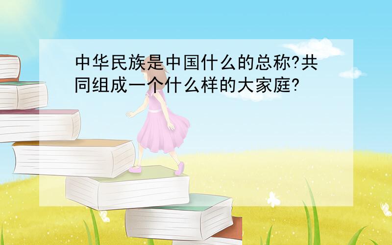 中华民族是中国什么的总称?共同组成一个什么样的大家庭?