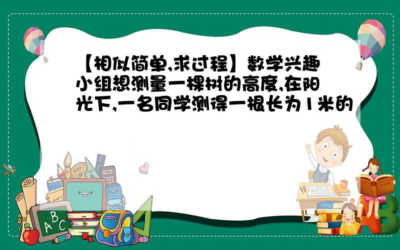 【相似简单,求过程】数学兴趣小组想测量一棵树的高度,在阳光下,一名同学测得一根长为1米的